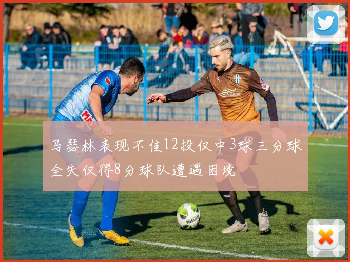 马瑟林表现不佳12投仅中3球三分球全失仅得8分球队遭遇困境