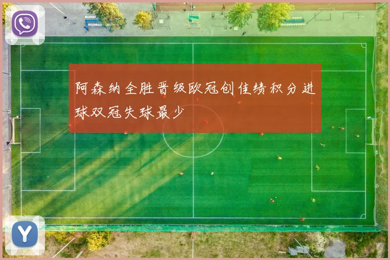 阿森纳全胜晋级欧冠创佳绩积分进球双冠失球最少