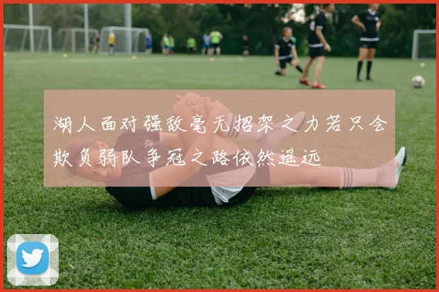 湖人面对强敌毫无招架之力若只会欺负弱队争冠之路依然遥远