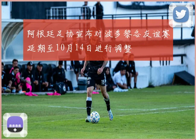 阿根廷足协宣布对波多黎各友谊赛延期至10月14日进行调整