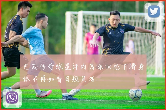 巴西传奇球星评内马尔状态下滑身体不再如昔日般灵活