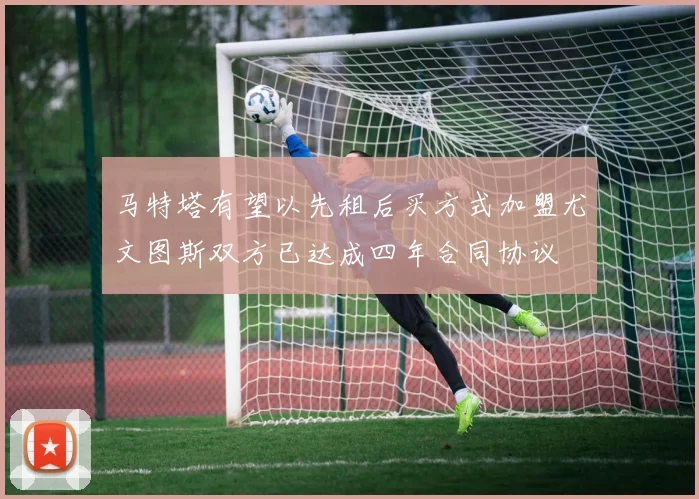 马特塔有望以先租后买方式加盟尤文图斯双方已达成四年合同协议