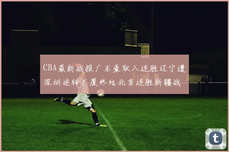 CBA最新战报广东豪取八连胜辽宁遭深圳逆转广厦终结北京连胜新疆战胜广州