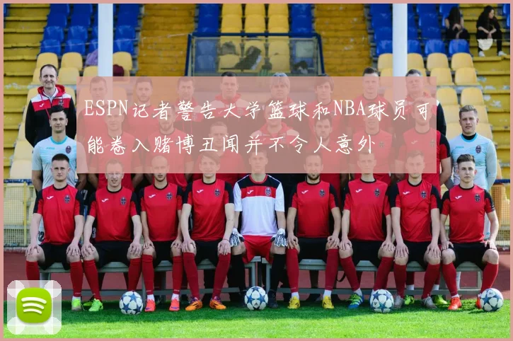 ESPN记者警告大学篮球和NBA球员可能卷入赌博丑闻并不令人意外