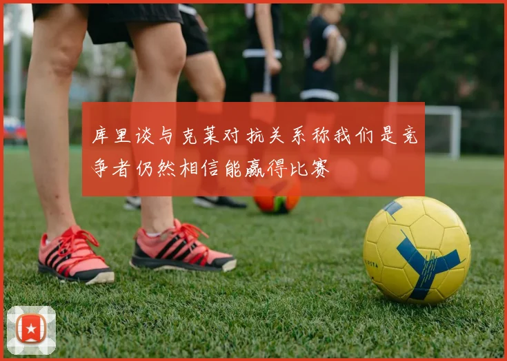 库里谈与克莱对抗关系称我们是竞争者仍然相信能赢得比赛