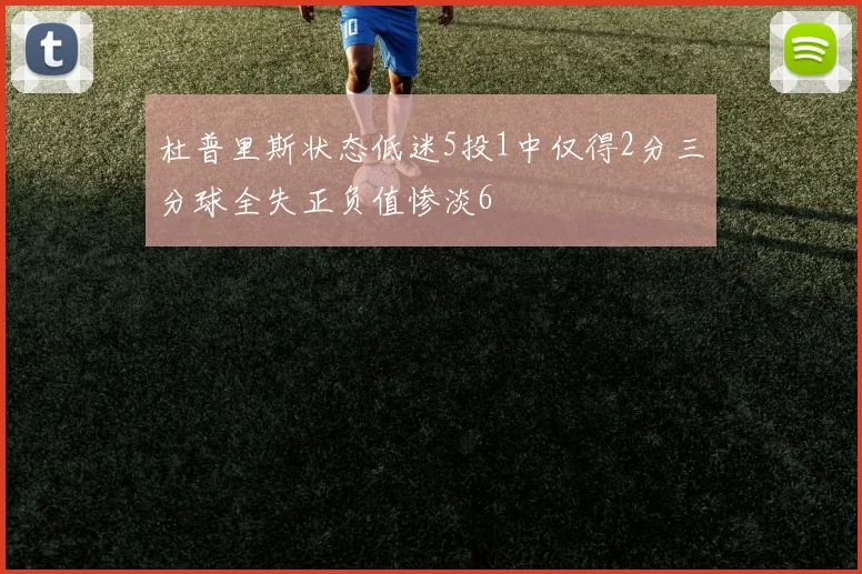 杜普里斯状态低迷5投1中仅得2分三分球全失正负值惨淡6