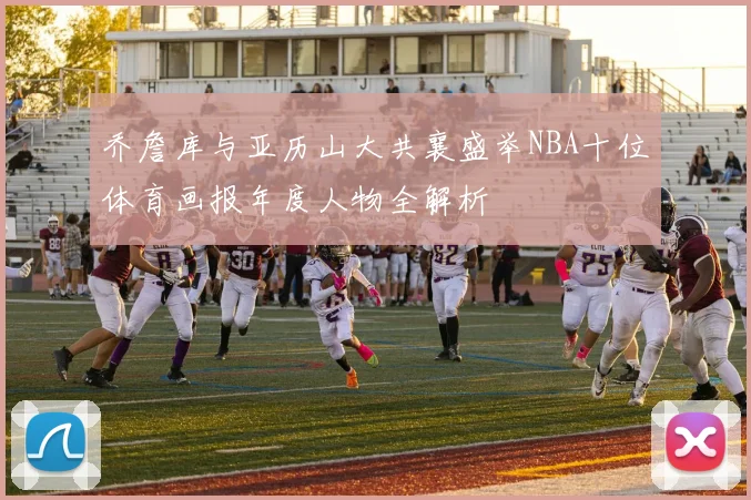 乔詹库与亚历山大共襄盛举NBA十位体育画报年度人物全解析