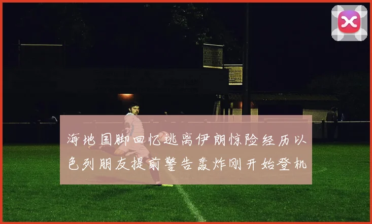 海地国脚回忆逃离伊朗惊险经历以色列朋友提前警告轰炸刚开始登机时刻
