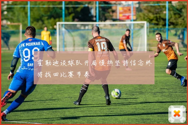 霍勒迪谈球队开局慢热坚持信念终将找回比赛节奏