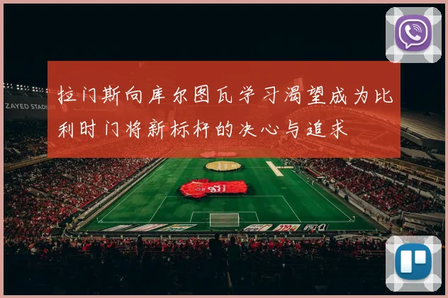 拉门斯向库尔图瓦学习渴望成为比利时门将新标杆的决心与追求