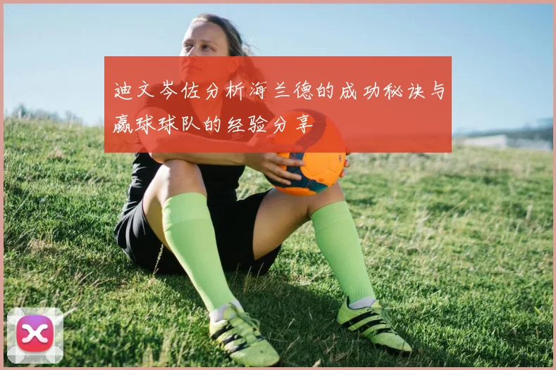 迪文岑佐分析海兰德的成功秘诀与赢球球队的经验分享