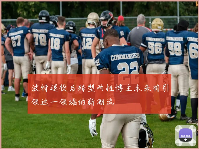 波特退役后转型两性博主未来将引领这一领域的新潮流