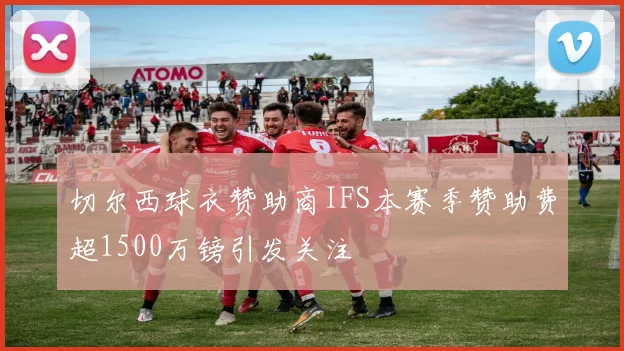 切尔西球衣赞助商IFS本赛季赞助费超1500万镑引发关注