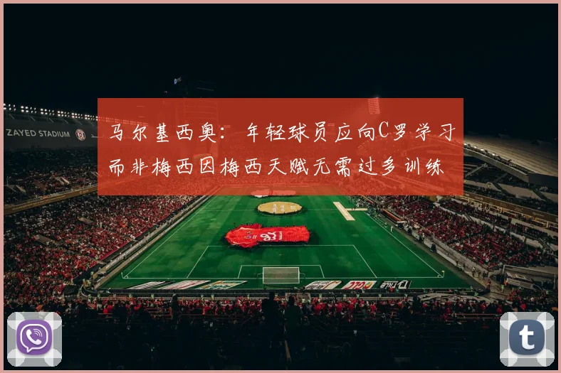 马尔基西奥：年轻球员应向C罗学习而非梅西因梅西天赋无需过多训练
