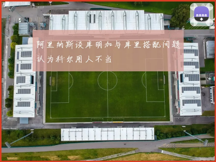 阿里纳斯谈库明加与库里搭配问题认为科尔用人不当