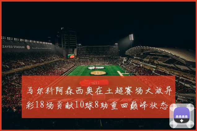 马尔科阿森西奥在土超赛场大放异彩18场贡献10球8助重回巅峰状态