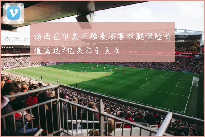 梅西在印度不踢表演赛双腿保险价值高达9亿美元引关注