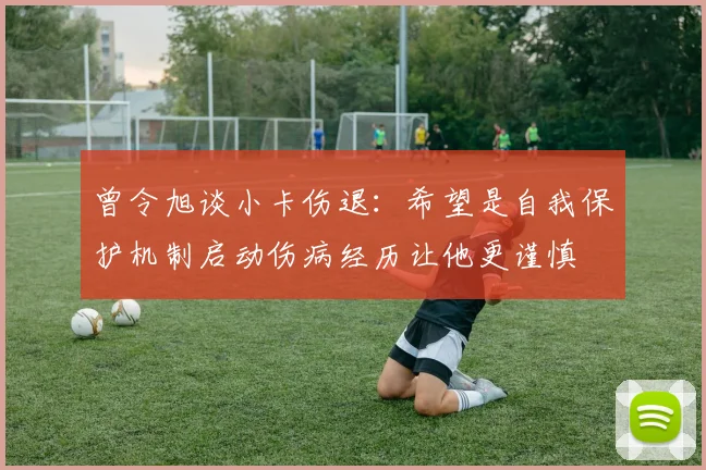 曾令旭谈小卡伤退：希望是自我保护机制启动伤病经历让他更谨慎