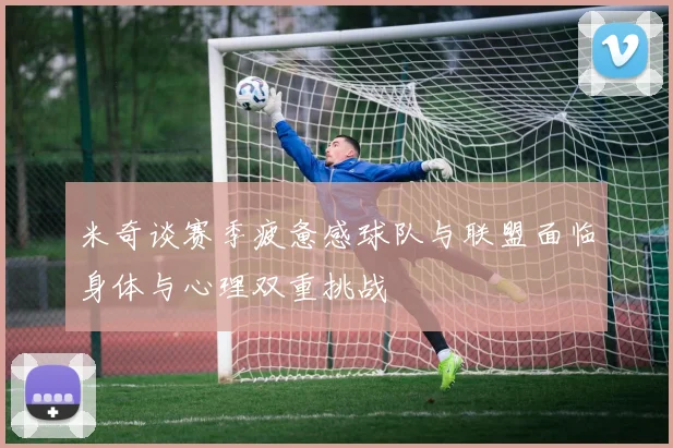 米奇谈赛季疲惫感球队与联盟面临身体与心理双重挑战