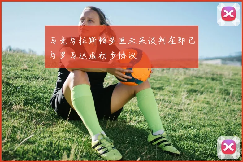 马竞与拉斯帕多里未来谈判在即已与罗马达成初步协议