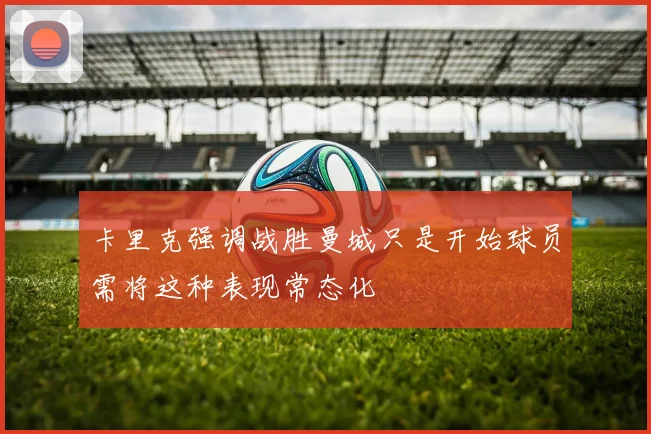 卡里克强调战胜曼城只是开始球员需将这种表现常态化