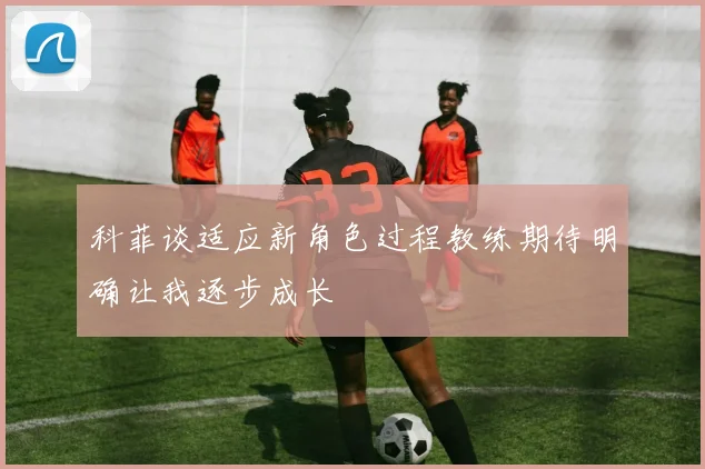科菲谈适应新角色过程教练期待明确让我逐步成长
