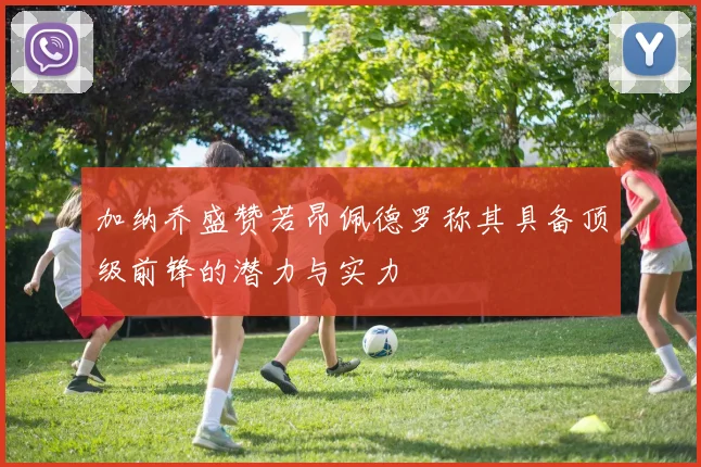 加纳乔盛赞若昂佩德罗称其具备顶级前锋的潜力与实力
