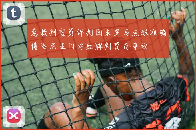 意裁判官员评判国米罗马点球准确博洛尼亚门将红牌判罚存争议