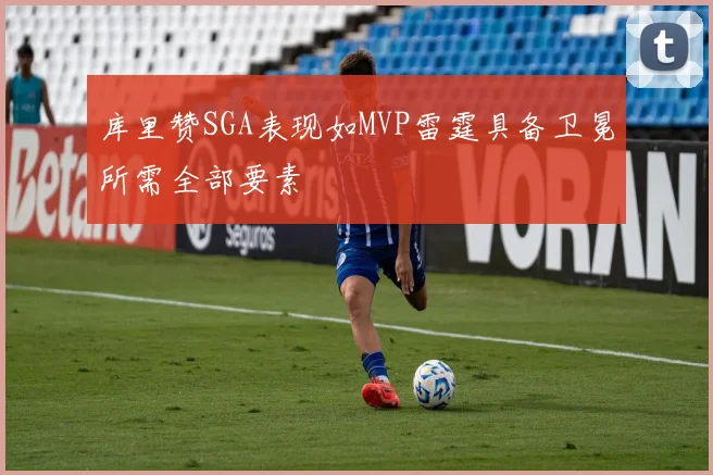 库里赞SGA表现如MVP雷霆具备卫冕所需全部要素