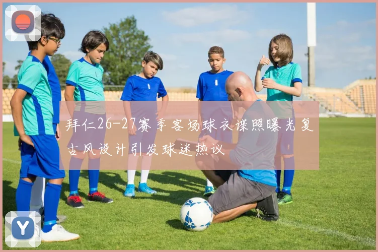 拜仁26-27赛季客场球衣谍照曝光复古风设计引发球迷热议