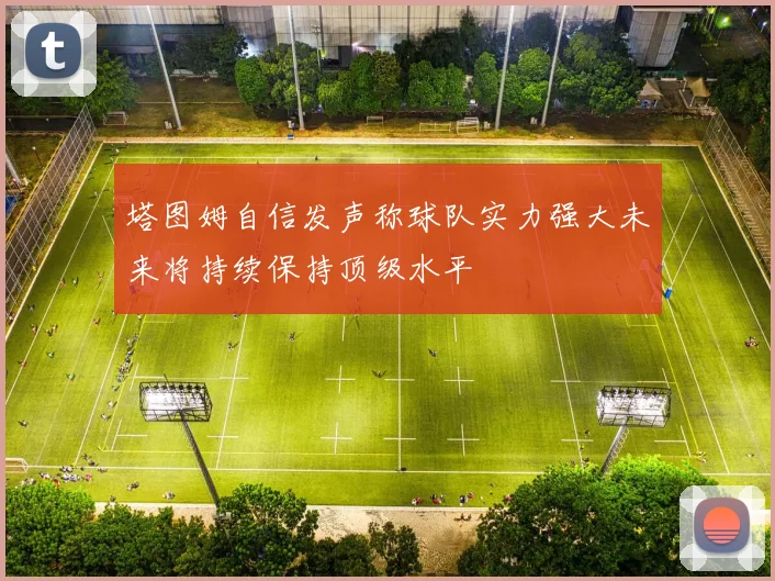塔图姆自信发声称球队实力强大未来将持续保持顶级水平
