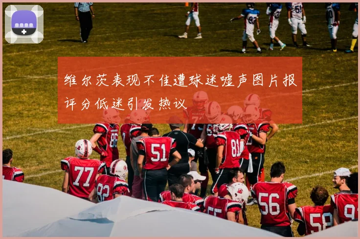 维尔茨表现不佳遭球迷嘘声图片报评分低迷引发热议