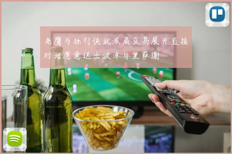 老鹰与独行侠就浓眉交易展开直接对话愿意送出波津与里萨谢