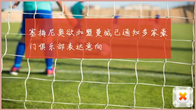 塞梅尼奥欲加盟曼城已通知多家豪门俱乐部表达意向