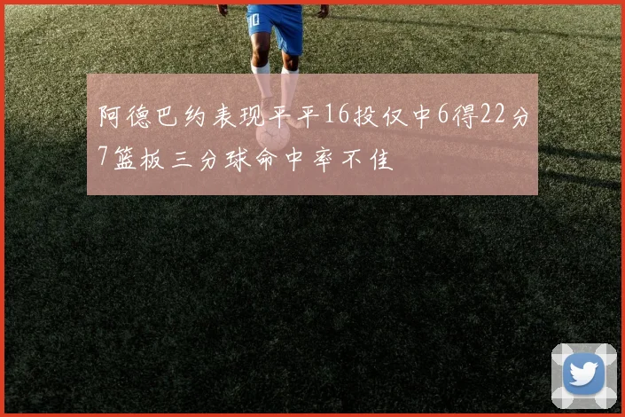 阿德巴约表现平平16投仅中6得22分7篮板三分球命中率不佳