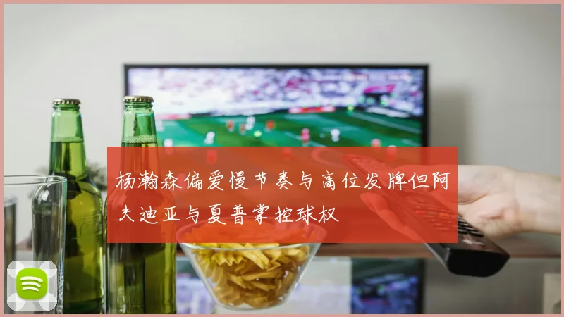 杨瀚森偏爱慢节奏与高位发牌但阿夫迪亚与夏普掌控球权