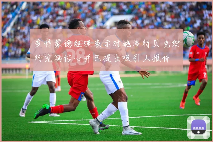 多特蒙德经理表示对施洛特贝克续约充满信心并已提出吸引人报价