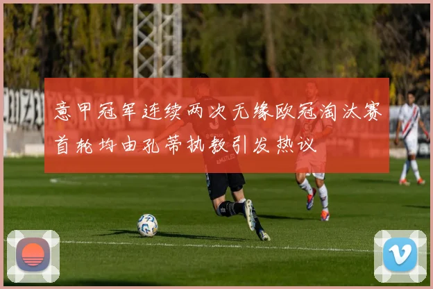 意甲冠军连续两次无缘欧冠淘汰赛首轮均由孔蒂执教引发热议