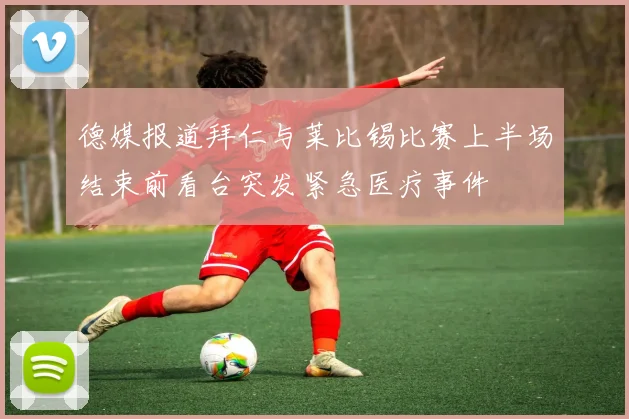 德媒报道拜仁与莱比锡比赛上半场结束前看台突发紧急医疗事件