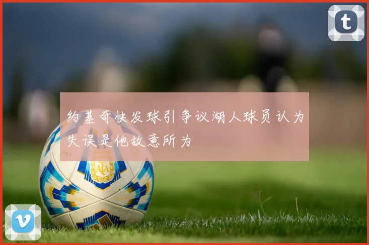 约基奇快发球引争议湖人球员认为失误是他故意所为