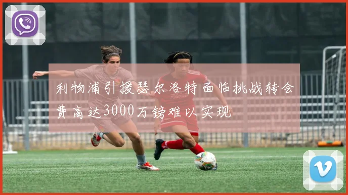利物浦引援瑟尔洛特面临挑战转会费高达3000万镑难以实现