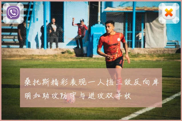 桑托斯精彩表现一人挡三敌反向库明加助攻防守与进攻双丰收