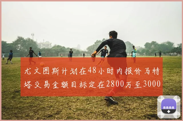 尤文图斯计划在48小时内报价马特塔交易金额目标定在2800万至3000万欧元