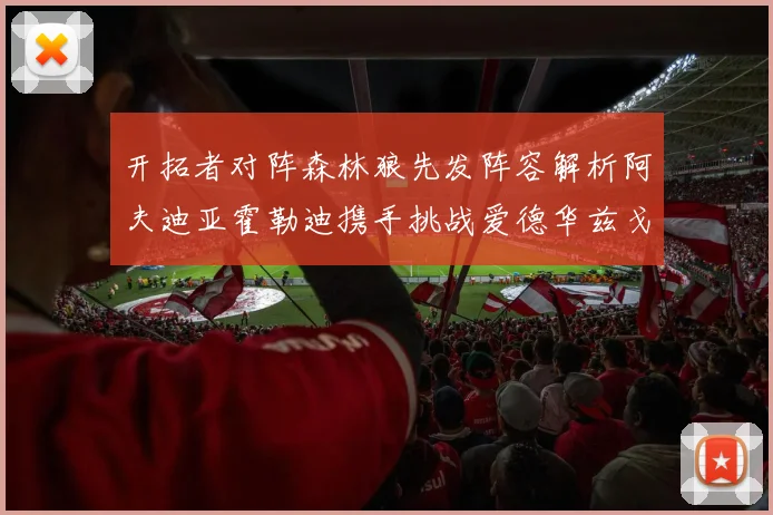 开拓者对阵森林狼先发阵容解析阿夫迪亚霍勒迪携手挑战爱德华兹戈贝尔