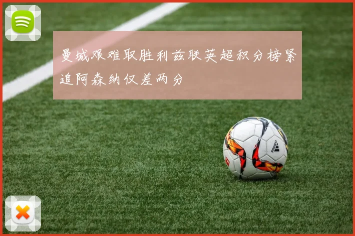 曼城艰难取胜利兹联英超积分榜紧追阿森纳仅差两分