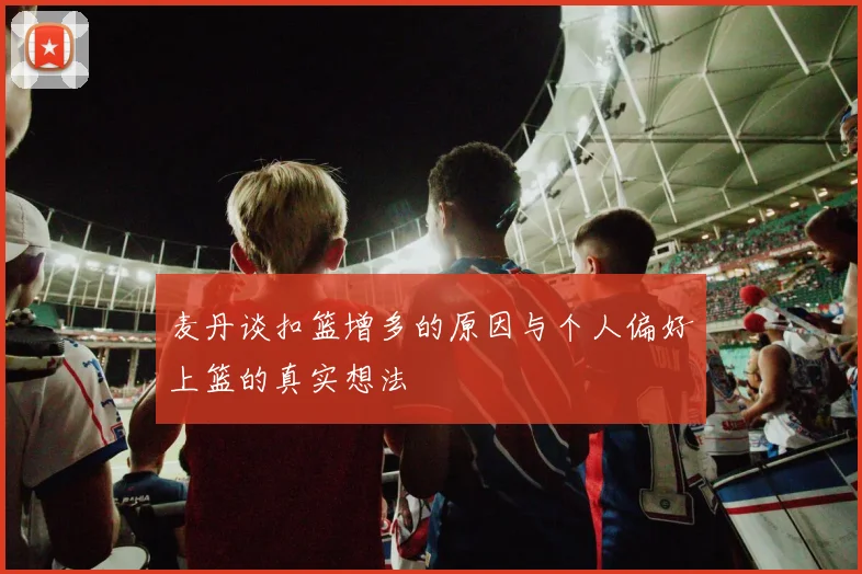 麦丹谈扣篮增多的原因与个人偏好上篮的真实想法