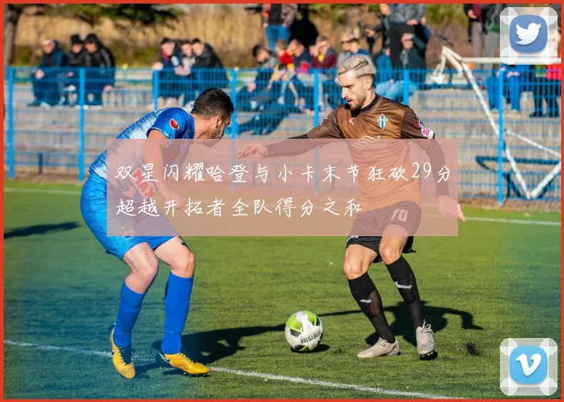 双星闪耀哈登与小卡末节狂砍29分超越开拓者全队得分之和