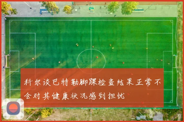 科尔谈巴特勒脚踝检查结果正常不会对其健康状况感到担忧