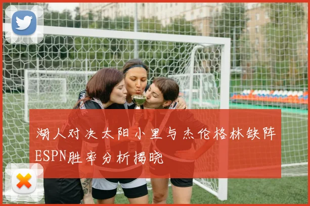 湖人对决太阳小里与杰伦格林缺阵ESPN胜率分析揭晓