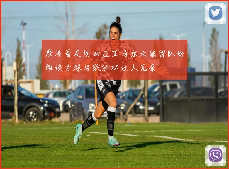 摩洛哥足协回应亚马尔未能留队哈维谈金球与欧洲杯让人无奈